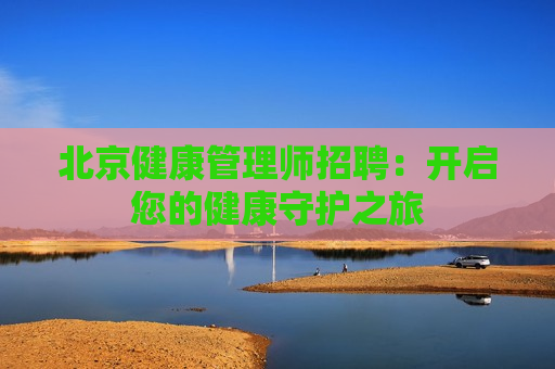 北京健康管理师招聘：开启您的健康守护之旅