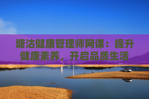 塘沽健康管理师网课：提升健康素养，开启品质生活