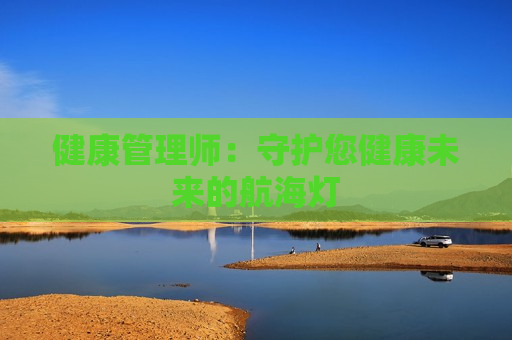 健康管理师：守护您健康未来的航海灯