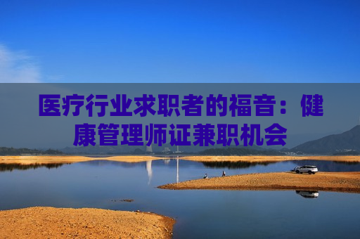 医疗行业求职者的福音：健康管理师证兼职机会