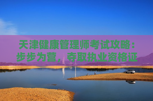 天津健康管理师考试攻略：步步为营，夺取执业资格证