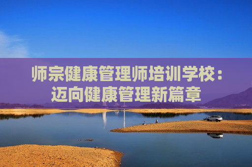 师宗健康管理师培训学校：迈向健康管理新篇章