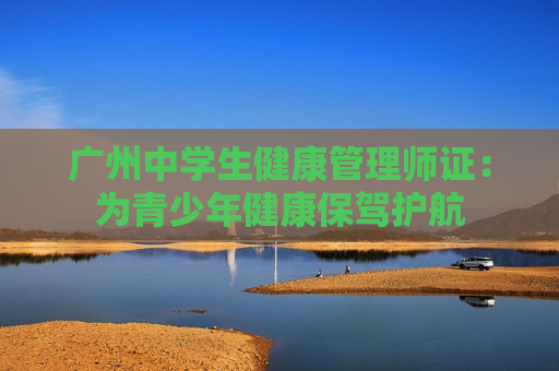 广州中学生健康管理师证：为青少年健康保驾护航