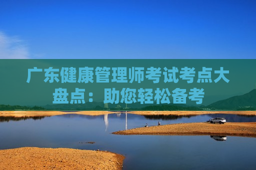 广东健康管理师考试考点大盘点：助您轻松备考