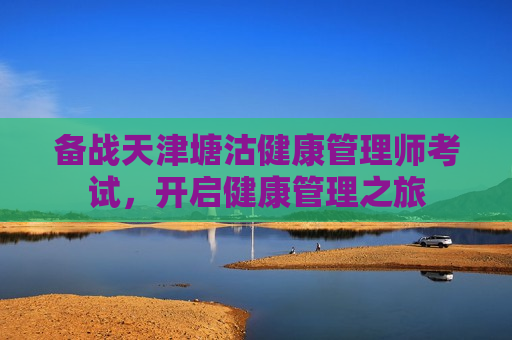 备战天津塘沽健康管理师考试，开启健康管理之旅