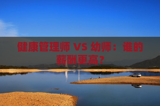 健康管理师 VS 幼师：谁的薪酬更高？