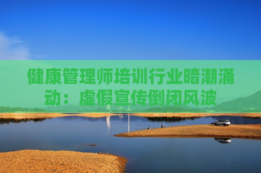 健康管理师培训行业暗潮涌动：虚假宣传倒闭风波