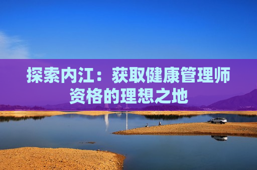 探索内江：获取健康管理师资格的理想之地