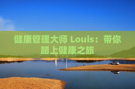 健康管理大师 Louis：带你踏上健康之旅