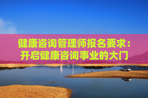 健康咨询管理师报名要求：开启健康咨询事业的大门