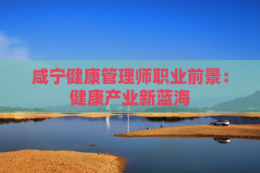 咸宁健康管理师职业前景：健康产业新蓝海