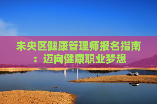 未央区健康管理师报名指南：迈向健康职业梦想