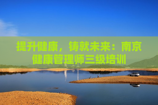 提升健康，铸就未来：南京健康管理师三级培训