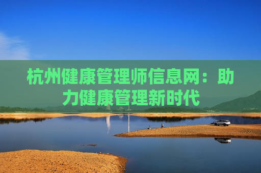 杭州健康管理师信息网：助力健康管理新时代