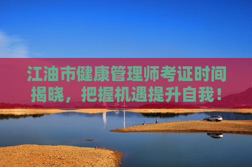 江油市健康管理师考证时间揭晓，把握机遇提升自我！