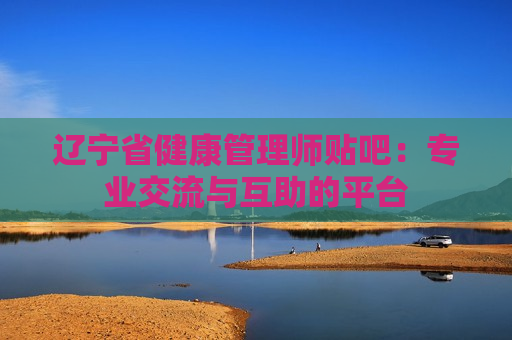 辽宁省健康管理师贴吧：专业交流与互助的平台