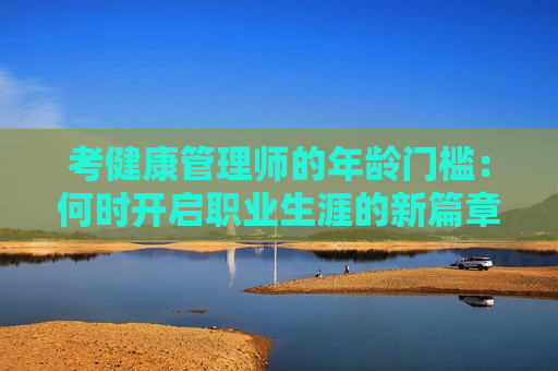 考健康管理师的年龄门槛：何时开启职业生涯的新篇章