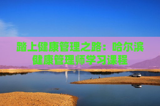 踏上健康管理之路：哈尔滨健康管理师学习课程