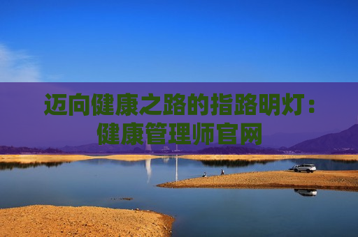 迈向健康之路的指路明灯：健康管理师官网