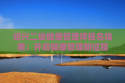 绍兴二级健康管理师报名指南：开启健康管理新征程