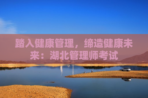 踏入健康管理，缔造健康未来：湖北管理师考试