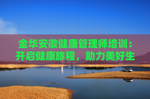 金华安徽健康管理师培训：开启健康旅程，助力美好生活