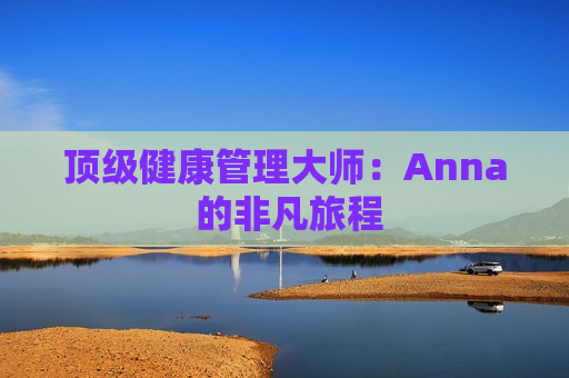 顶级健康管理大师：Anna 的非凡旅程