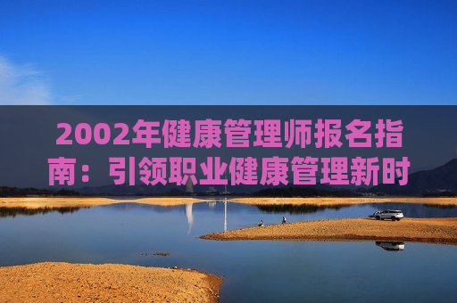 2002年健康管理师报名指南：引领职业健康管理新时代