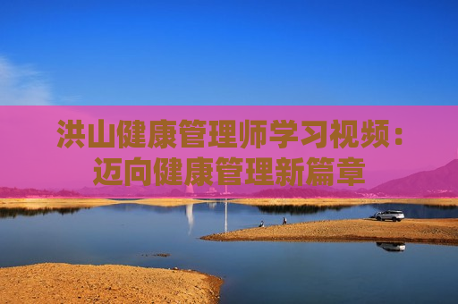 洪山健康管理师学习视频：迈向健康管理新篇章