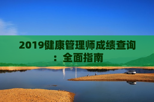 2019健康管理师成绩查询：全面指南