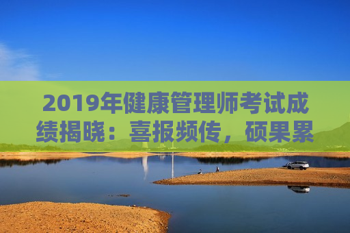 2019年健康管理师考试成绩揭晓：喜报频传，硕果累累！