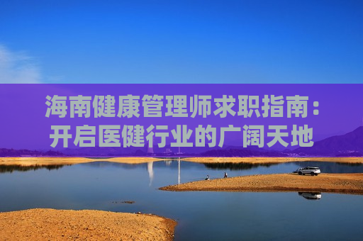 海南健康管理师求职指南：开启医健行业的广阔天地