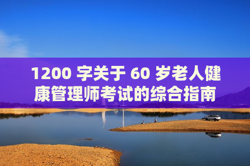 1200 字关于 60 岁老人健康管理师考试的综合指南