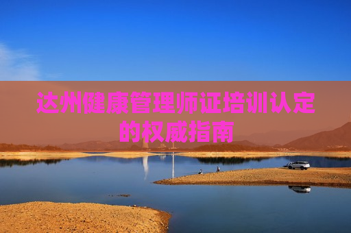 达州健康管理师证培训认定的权威指南