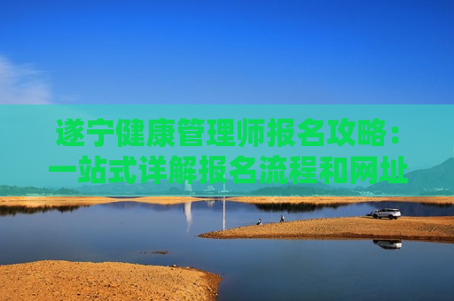 遂宁健康管理师报名攻略：一站式详解报名流程和网址