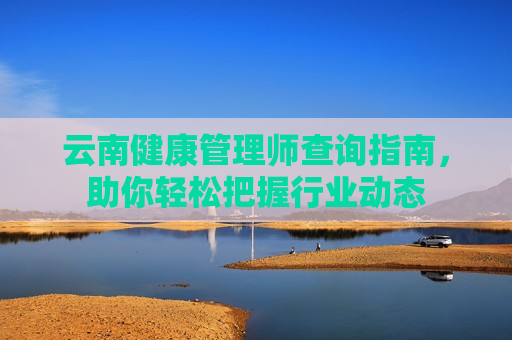 云南健康管理师查询指南，助你轻松把握行业动态