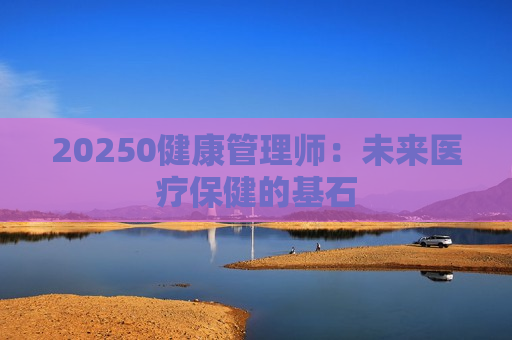 20250健康管理师：未来医疗保健的基石