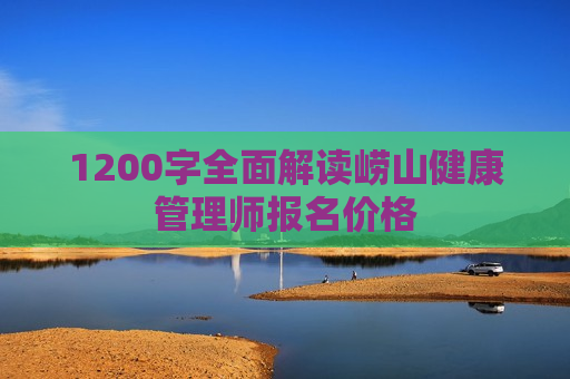 1200字全面解读崂山健康管理师报名价格