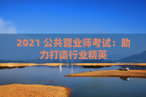 2021 公共营业师考试：助力打造行业精英