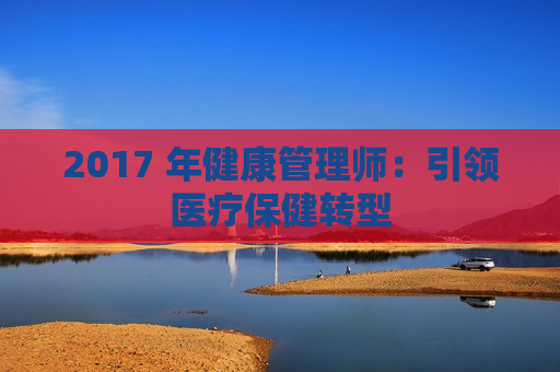 2017 年健康管理师：引领医疗保健转型