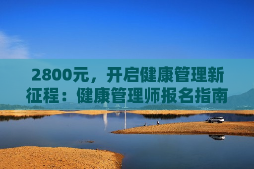 2800元，开启健康管理新征程：健康管理师报名指南