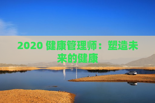 2020 健康管理师：塑造未来的健康