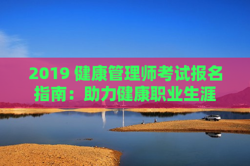 2019 健康管理师考试报名指南：助力健康职业生涯