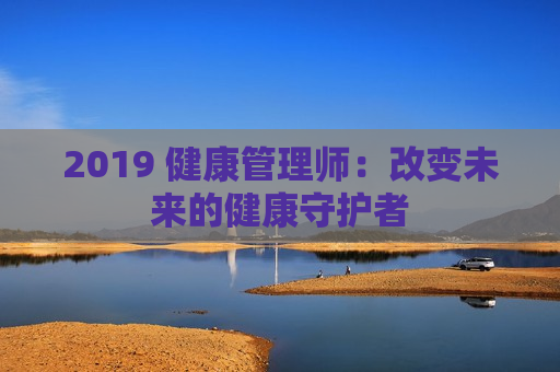 2019 健康管理师：改变未来的健康守护者