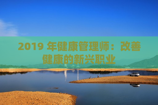 2019 年健康管理师：改善健康的新兴职业