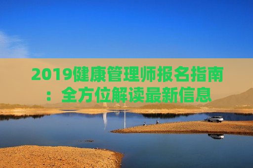 2019健康管理师报名指南：全方位解读最新信息