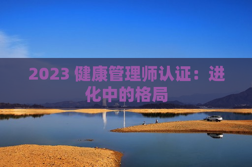 2023 健康管理师认证：进化中的格局