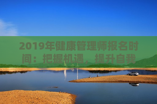 2019年健康管理师报名时间：把握机遇，提升自我