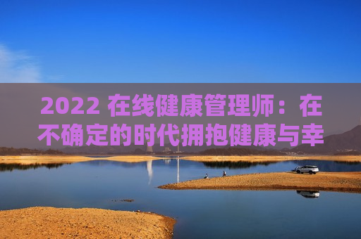 2022 在线健康管理师：在不确定的时代拥抱健康与幸福