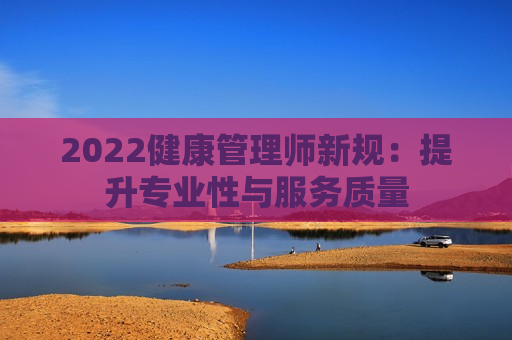 2022健康管理师新规：提升专业性与服务质量